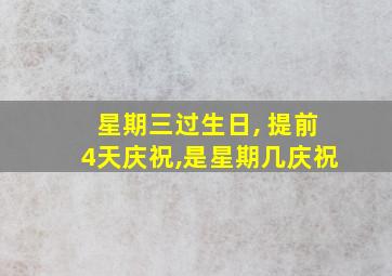 星期三过生日, 提前4天庆祝,是星期几庆祝